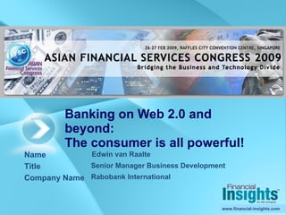Banking on Web 2.0 and beyond: The consumer is all powerful! Edwin van Raalte  Senior Manager Business Development Rabobank International 