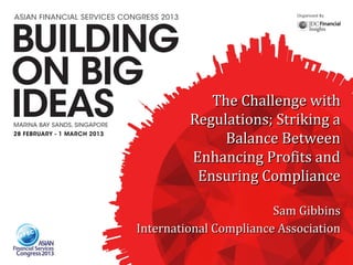 The Challenge with
         Regulations; Striking a
              Balance Between
         Enhancing Profits and
          Ensuring Compliance

                        Sam Gibbins
International Compliance Association
 