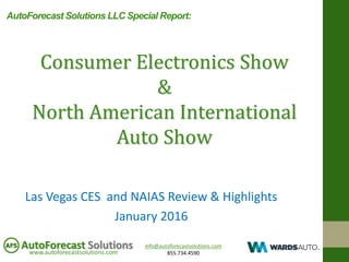 info@autoforecastsolutions.com
855.734.4590www.autoforecastsolutions.com
AutoForecast Solutions
Las Vegas CES and NAIAS Review & Highlights
January 2016
Consumer Electronics Show
&
North American International
Auto Show
AutoForecast Solutions LLC Special Report:
 