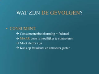 WAT ZIJN DE GEVOLGEN?
• CONSUMENT:
 Consumentenbescherming = federaal
 MAAR deze is moeilijker te controleren
 Moet alerter zijn
 Kans op fraudeurs en amateurs groter
 