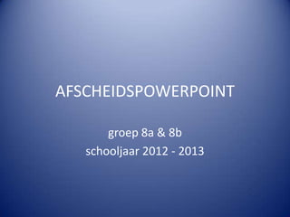 AFSCHEIDSPOWERPOINT
groep 8a & 8b
schooljaar 2012 - 2013
 