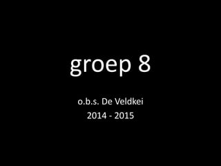 groep 8
o.b.s. De Veldkei
2014 - 2015
 
