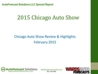 info@autoforecastsolutions.com
855.734.4590www.autoforecastsolutions.com
AutoForecast Solutions
Chicago Auto Show Review & Highlights
February 2015
2015 Chicago Auto Show
AutoForecast Solutions LLC Special Report:
 