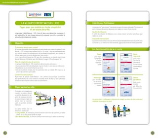 Les services déployés par nos partenaires




                              La M–CaRte CRÉdIt MutueL - CIC                                              Intérêt pour l'utilisateur
                           payer avec son mobile en toute simplicité                                      La transaction “sans contact” représente un gain de temps indéniable. Plus besoin de
                                     et en toute sécurité                                                 porte-monnaie, les petites dépenses sont réglées en moins d'une seconde.
                                                                                                          facilité d'utilisation
                    Le groupe Crédit Mutuel - CIC s'inscrit dans une démarche innovante, il               il suffit de présenter le téléphone sans contact devant le lecteur spécifique pour
                    est aujourd'hui le seul réseau bancaire à proposer une offre complète et              régler son achat.
                    attractive de téléphonie mobile
                                                                                                          standard international
                                                                                                          Le paiement sans contact est aujourd'hui en phase de déploiement dans toute la France.
                    objectifs                                                                             La norme qui est retenue est internationale, gage de pérennité et d'interopérabilité.


                    précurseur dans le sans-contact
                    A l'origine du premier pilote de paiement sans contact par mobile, le groupe Crédit   Les fonctionnalités de la m-carte
                    Mutuel – CiC commercialise aujourd'hui la « m-carte », son service de paiement
                    sur mobile, équipe les commerçants de terminaux de paiement sans contact et
                                                                                                                  payer                                                        gérer
                    diffuse largement les cartes de paiement Sans contact.
                                                                                                              pour régler                                                      mon code
                    La m –carte Crédit Mutuel ou CiC peut être installée sur un mobile cityzi Crédit
                    Mutuel Mobile ou CiC Mobile avec NRJ Mobile, Orange, SFR ou Bouygues Tel.                rapidement                                                        pour choisir
                                                                                                                un achat                                                       son code et
                    plus de simplicité, plus de services                                                       supérieur                                                       paramétrer
                    Le groupe Crédit Mutuel - CiC simplifie la démarche des utilisateurs :                         à 20€                                                       ou non la saisie
                    > Souscription de l'offre de téléphonie cityzi et d'une m-carte dans un même lieu                                                                          systématique
                    > installation du service à l'initiative du client                                                                                                         du code
                    > un service Clients unique pour les questions liées au mobile NRJ cityzi ou au
                      service de paiement par mobile.
                    L'avenir du sans-contact
                    Après Nice, le groupe Crédit Mutuel - CiC continue de participer activement
                                                                                                            Historique                                                         définir
                    à la généralisation du sans-contact et travaille d'ores et déjà sur des opérations
                                                                                                          pour consulter                                                       par défaut
                    similaires dans d'autres villes et avec ses partenaires
                                                                                                           les dernières                                                       pour activer
                                                                                                            transactions                                                       la carte
                                                                                                                 initiées                                                      par défaut lors
                    payer partout en ville                                                                                                                                     d'un paiement

                    grâce à la technologie sans
                    contact, le mobile devient
                    un allié du quotidien et ap-
                    porte de nouveaux services
                    de proximité pour régler ses                                                          un accès direct à la banque à distance est intégré au menu de la m-carte pour
                    achats chez les commer-                                                               simplifier le parcours du client
                    çants ou grandes surfaces
                    habituels.

                    un geste simple pour un
                    maximum d'efficacité
                    > Jusqu'à 20 €, le mobile est présenté devant le terminal de paiement, le ticket
                      s'édite : en un seul geste l'achat est réglé.
                    > au-dessus de 20 €, la saisie du code est nécessaire pour valider le paiement.




   18                                                                                                                                                                                              19
 