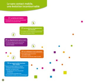 Le sans contact mobile,
        une évolution incontournable



           1> La techno est mature
     > standardisée par des instances internationales
     > eprouvée lors du lancement à nice




                                            2> Les conditions de déploiement
                                                           sont réunies
                                          > Les mobiles cityzi sont déployés à grande échelle
                                          >Le réseau d'acceptation s'étend




     3> Les déploiements sont en cours
     > 42 villes se préparent à lancer des services
     > Les pouvoirs publics locaux et nationaux
       sont très impliqués




                                            4> Les utilisateurs vous attendent
                                           > forte appétence pour les services
                                             sans contact mobiles
                                           > une évolution naturelle des usages du mobile




         5> Les opportunités business
                       sont réelles
     > générer du Chiffre d'affaire en utilisant
       un nouveau canal de distribution interactif
     > optimiser ses relations client :
       - en proposant des services de proximité
         en temps réel
       - en enrichissant ses données client
     > se positionner en leader sur un marché émergent




30
 