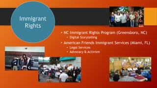 ? NC Immigrant Rights Program (Greensboro, NC)
? Digital Storytelling
? American Friends Immigrant Services (Miami, FL)
? Legal Services
? Advocacy & Activism
Immigrant
Rights
 