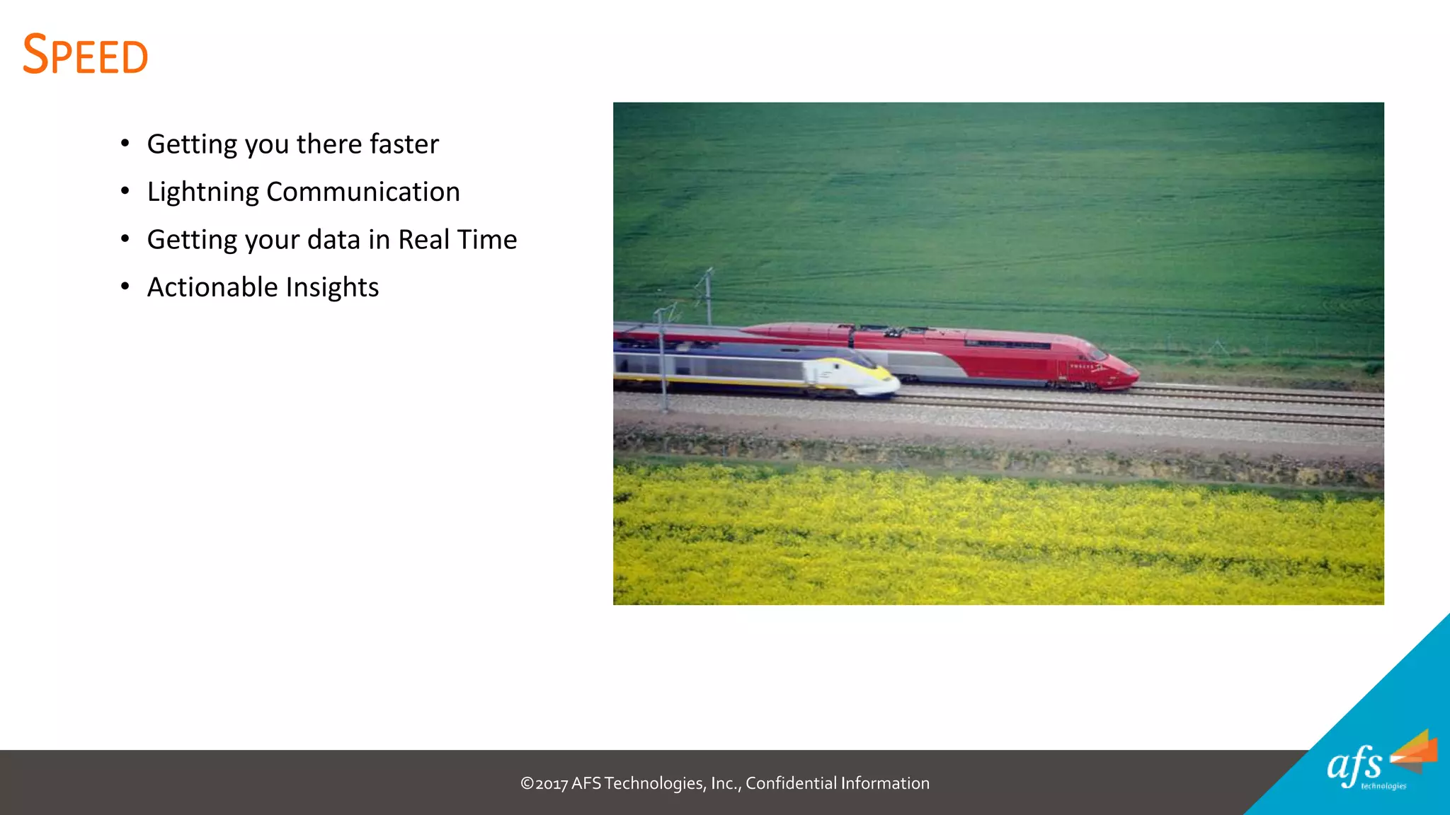 ©2017 AFSTechnologies, Inc.,Confidential Information
• Getting you there faster
• Lightning Communication
• Getting your data in Real Time
• Actionable Insights
SPEED
 