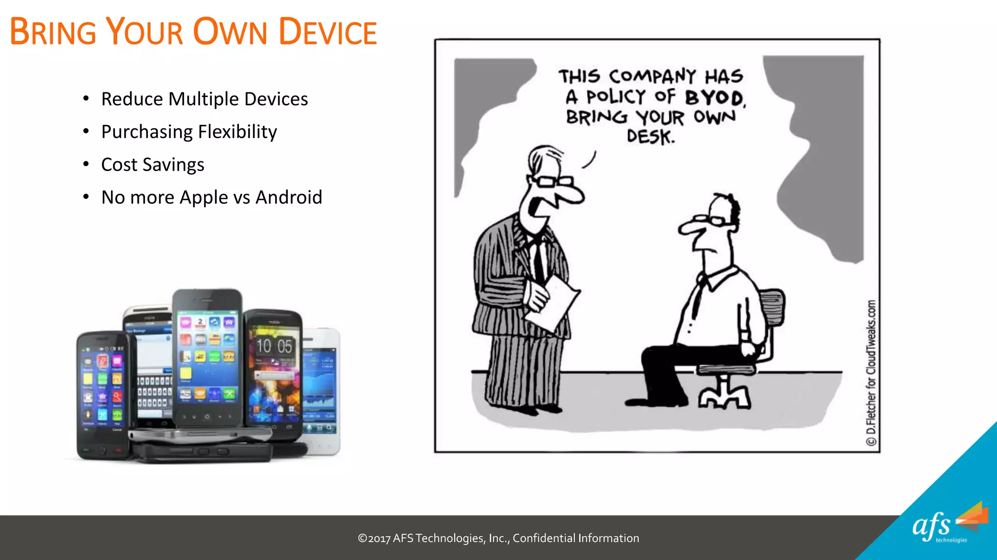 ©2017 AFSTechnologies, Inc.,Confidential Information
• Reduce Multiple Devices
• Purchasing Flexibility
• Cost Savings
• No more Apple vs Android
BRING YOUR OWN DEVICE
 