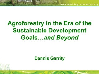 Agroforestry in the Era of the
Sustainable Development
Goals…and Beyond
Dennis Garrity
 