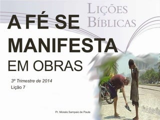 A FÉ SE
MANIFESTA
EM OBRAS
3º Trimestre de 2014
Lição 7
Pr. Moisés Sampaio de Paula
 