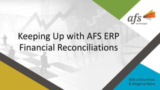 Keeping Up with AFS ERP
Financial Reconciliations
Bob Letourneau
& Meghna Batra
 