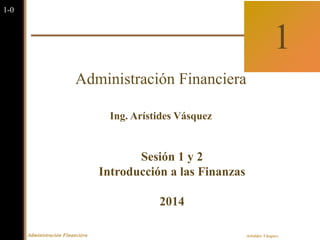 Administración Financiera Aristides Vásquez
1-0
Sixth Edition
1
Administración Financiera
Ing. Arístides Vásquez
Sesión 1 y 2
Introducción a las Finanzas
2014
 