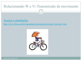 Relacionando W e V:-Transmissão de movimento
                                       22




Acesse a simulação:
http://www.fisica.ufs.br/egsantana/cinematica/circular1/circular1.htm




FOCO-2012 / Física-PUC
 