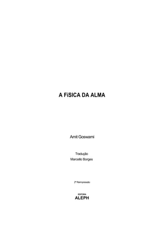 A FíSICA DA ALMA




   Amit Goswami



       Tradução
    Marcello Borges




      2ª Reimpressão



         EDITORA

       ALEPH




                       2
 