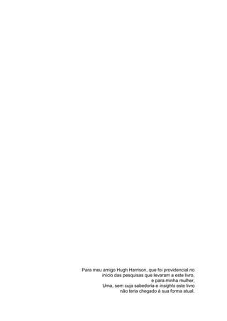 Para meu amigo Hugh Harrison, que foi providencial no
        início das pesquisas que levaram a este livro,
                                e para minha mulher,
         Uma, sem cuja sabedoria e insights este livro
                 não teria chegado à sua forma atual.


                                                    4
 