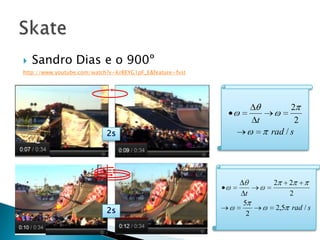    Sandro Dias e o 900º
http://www.youtube.com/watch?v=KrREYG1pF_E&feature=fvst




                                                                         2
                                                               t           2
                            2s                                     rad / s




                                                                   2    2
                                                           t            2
                                                          5
                            2s                             2
                                                                    2,5 rad / s
 