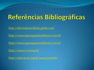 http://diariodonordeste.globo.com

http://www.jogosegamesdahora.com.br

http://www.jogosegamesdahora.com.br

http://www.rc.unesp.br

http://educar.sc.usp.br/sam/pendulo
 