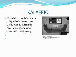KALAFRIO
 O Kalafrio também é um
    briquedo interessante
    devido a sua forma de
    “half de skate” como
    mostrado na figura 3.


 
