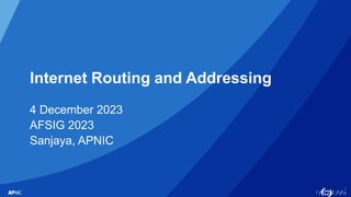 1
Internet Routing and Addressing
4 December 2023
AFSIG 2023
Sanjaya, APNIC
 