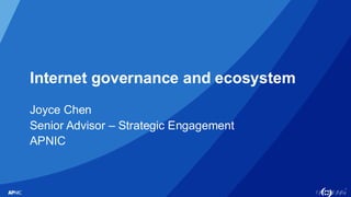 1
Internet governance and ecosystem
Joyce Chen
Senior Advisor – Strategic Engagement
APNIC
 