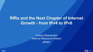 1
RIRs and the Next Chapter of Internet
Growth - from IPv4 to IPv6
Subha Shamarukh
Internet Resource Analyst
APNIC
 