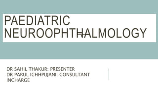 PAEDIATRIC
NEUROOPHTHALMOLOGY
DR SAHIL THAKUR: PRESENTER
DR PARUL ICHHPUJANI: CONSULTANT
INCHARGE
 