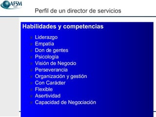 Habilidades y competencias   Liderazgo Empat ía Don de gentes Psicolog ía Visión de Negocio Perseverancia Organización y gestión Con Carácter Flexible Asertividad Capacidad de Negociación Perfil de un director de servicios 