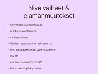 Nivelvaiheet &
elämänmuutokset
• siirtyminen uuteen kouluun
• opiskelun aloittaminen
• vanhempien ero
• läheisen sairastuminen tai kuolema
• oma sairastuminen tai vammautuminen
• muutto
• ero seurustelukumppanista
• harrastuksen päättyminen
 