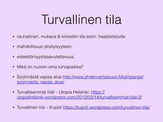 Turvallinen tila
• rauhallinen, mukava & kiireetön tila esim. haastatteluille
• mahdollisuus yksityisyyteen
• esteettömyys/saavutettavuus
• Mikä on nuoren oma turvapaikka?
• Syrjinnästä vapaa alue http://www.yhdenvertaisuus.fi/kampanjat/
syrjinnasta_vapaa_alue/
• Turvallisemmat tilat – Utopia Helsinki: https://
utopiahelsinki.wordpress.com/2013/03/14/turvallisemmat-tilat-2/
• Turvallinen tila – Kupoli https://kupoli.wordpress.com/turvallinen-tila/
 