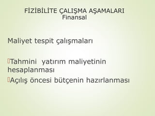 FİZİBİLİTE ÇALIŞMA AŞAMALARI
Finansal

Maliyet tespit çalışmaları
Tahmini yatırım maliyetinin
hesaplanması
Açılış öncesi bütçenin hazırlanması

 