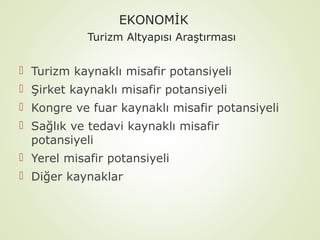 EKONOMİK
Turizm Altyapısı Araştırması

 Turizm kaynaklı misafir potansiyeli
 Şirket kaynaklı misafir potansiyeli
 Kongre ve fuar kaynaklı misafir potansiyeli
 Sağlık ve tedavi kaynaklı misafir
potansiyeli
 Yerel misafir potansiyeli
 Diğer kaynaklar

 