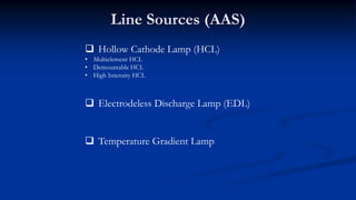 Line Sources (AAS)
 Hollow Cathode Lamp (HCL)
• Multielement HCL
• Demountable HCL
• High Intensity HCL
 Electrodeless Discharge Lamp (EDL)
 Temperature Gradient Lamp
 
