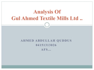 AHMED ABDULLAH QUDDUS
04151313026
AFS…
Analysis Of
Gul Ahmed Textile Mills Ltd ..
 