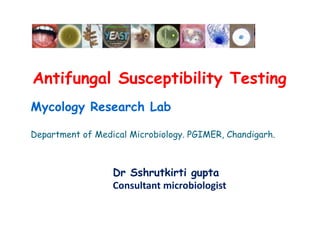 Antifungal Susceptibility Testing
Mycology Research Lab
Department of Medical Microbiology. PGIMER, Chandigarh.
Dr Sshrutkirti gupta
Consultant microbiologist
 