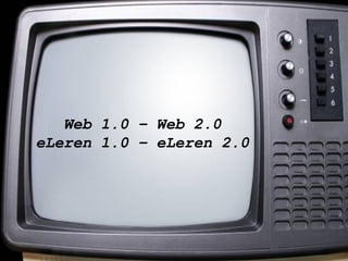 Web 1.0 – Web 2.0 eLeren 1.0 – eLeren 2.0 