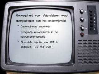Bevoegdheid voor afstandsleren wordt overgedragen aan het onderwijsveld Gecombineerd onderwijs werkgroep afstandsleren in de volwasseneneducatie Financiele injectie voor ICT in onderwijs (35 mio EUR) 