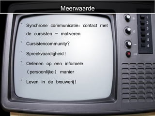 Synchrone communicatie: contact met de cursisten – motiveren Cursistencommunity? Spreekvaardigheid! Oefenen op een informele (persoonlijke) manier Leven in de brouwerij! Meerwaarde 