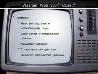 Opdracht: Maak een blog over je wetenschappelijk project Citeer correct je teruggevonden materiaal Nieuwslezer gebruiken Commentaarfunctie gebruiken Dynamisch internetarchief gebruiken Waarom Web 2.0? Opzet? 