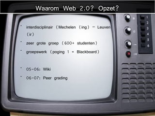 interdisciplinair (Mechelen (ing) – Leuven (ir) zeer grote groep (600+ studenten) groepswerk (poging 1 = Blackboard) 05-06: Wiki 06-07: Peer grading Waarom Web 2.0? Opzet? 