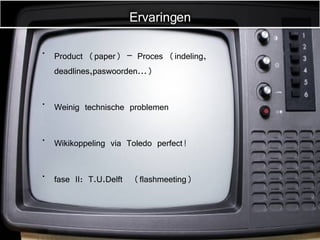 Product (paper) – Proces (indeling, deadlines,paswoorden...) Weinig technische problemen Wikikoppeling via Toledo perfect!  fase II: T.U.Delft  (flashmeeting) Ervaringen 