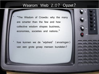 “ The Wisdom of Crowds: why the many are smarter than the few and how collective wisdom shapes business, economies, societies and nations.” hoe kunnen we de ‘wijsheid’ (ervaringen) van een grote groep mensen bundelen? Waarom Web 2.0? Opzet? 