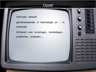 Informeel netwerk geinteresseerden in technologie en / in onderwijs Schrijven over ervaringen, studiedagen, problemen, projecten... Opzet 