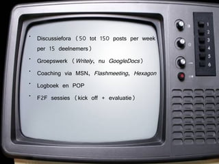 Discussiefora (50 tot 150 posts per week per 15 deelnemers) Groepswerk ( Writely , nu  GoogleDocs ) Coaching via MSN,  Flashmeeting ,  Hexagon Logboek en POP F2F sessies (kick off + evaluatie) 