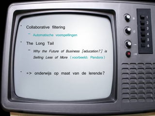 Collaborative filtering Automatische voorspellingen The Long Tail Why the Future of Business [education?] is Selling Less of More   (voorbeeld: Pandora) => onderwijs op maat van de lerende? 