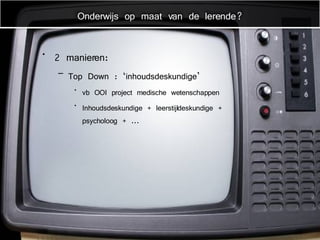 2 manieren: Top Down : ‘inhoudsdeskundige’ vb OOI project medische wetenschappen Inhoudsdeskundige + leerstijldeskundige + psycholoog + ... Onderwijs op maat van de lerende? 