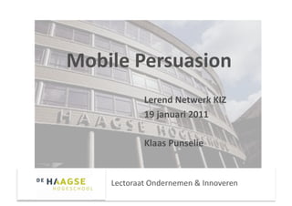 Mobile Persuasion 
            Lerend Netwerk KIZ 
            19 januari 2011 

            Klaas Punselie  


    Lectoraat Ondernemen & Innoveren 
 