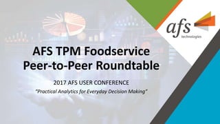 AFS TPM Foodservice
Peer-to-Peer Roundtable
2017 AFS USER CONFERENCE
“Practical Analytics for Everyday Decision Making”
 