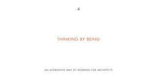 4
AN ALTERNATIVE WAY OF WORKING FOR ARCHITECTS
THINKING BY BEING
 