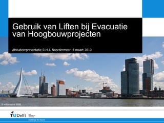 Gebruik van Liften bij Evacuatie van Hoogbouwprojecten Een Internationale Discussie vanuit een Nederlands Perspectief Afstudeerpresentatie R.H.J. Noordermeer, 4 maart 2010 