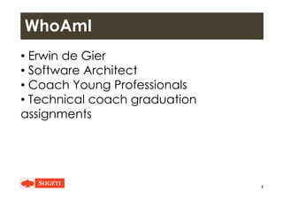 WhoAmI
• Erwin de Gier
• Software Architect• Software Architect
• Coach Young Professionals
• Technical coach graduation
a...